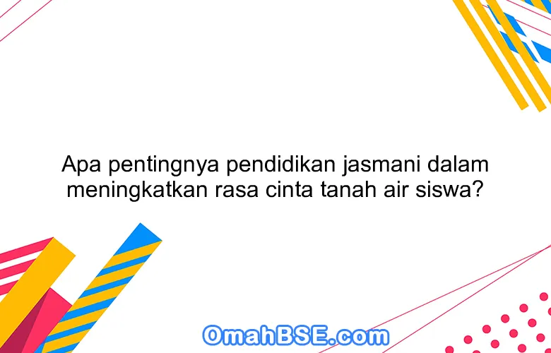 Apa pentingnya pendidikan jasmani dalam meningkatkan rasa cinta tanah air siswa?