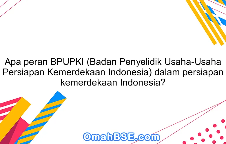 Apa peran BPUPKI (Badan Penyelidik Usaha-Usaha Persiapan Kemerdekaan Indonesia) dalam persiapan kemerdekaan Indonesia?