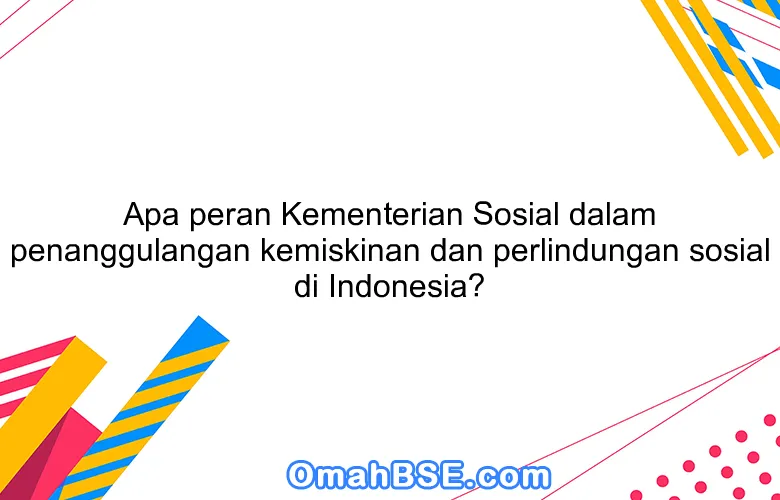 Apa peran Kementerian Sosial dalam penanggulangan kemiskinan dan perlindungan sosial di Indonesia?