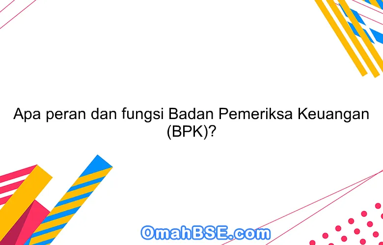 Apa peran dan fungsi Badan Pemeriksa Keuangan (BPK)?