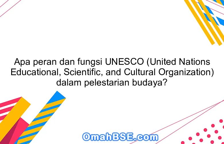 Apa peran dan fungsi UNESCO (United Nations Educational, Scientific, and Cultural Organization) dalam pelestarian budaya?