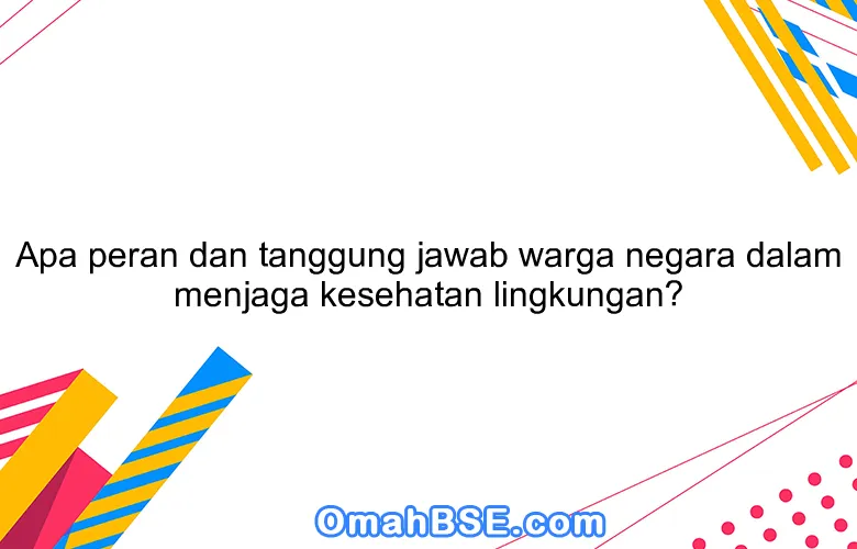 Apa peran dan tanggung jawab warga negara dalam menjaga kesehatan lingkungan?