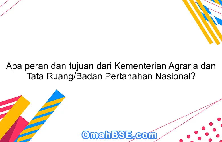 Apa peran dan tujuan dari Kementerian Agraria dan Tata Ruang/Badan Pertanahan Nasional?