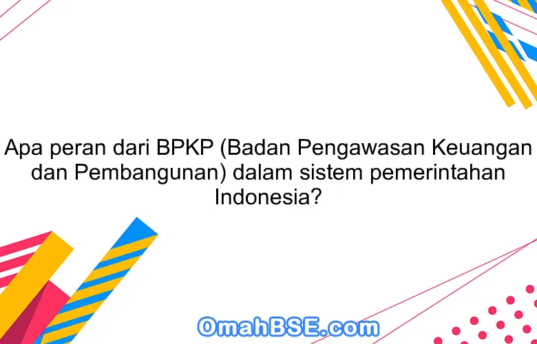 Apa peran dari BPKP (Badan Pengawasan Keuangan dan Pembangunan) dalam sistem pemerintahan Indonesia?