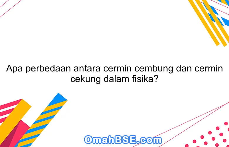Apa perbedaan antara cermin cembung dan cermin cekung dalam fisika?