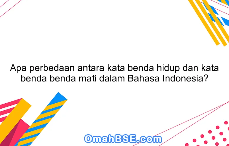 Apa perbedaan antara kata benda hidup dan kata benda benda mati dalam Bahasa Indonesia?