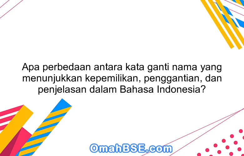 Apa perbedaan antara kata ganti nama yang menunjukkan kepemilikan, penggantian, dan penjelasan dalam Bahasa Indonesia?