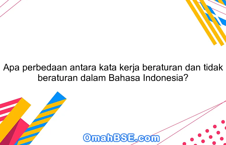 Apa perbedaan antara kata kerja beraturan dan tidak beraturan dalam Bahasa Indonesia?