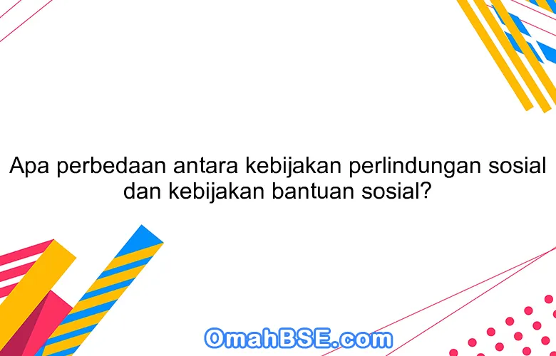Apa perbedaan antara kebijakan perlindungan sosial dan kebijakan bantuan sosial?