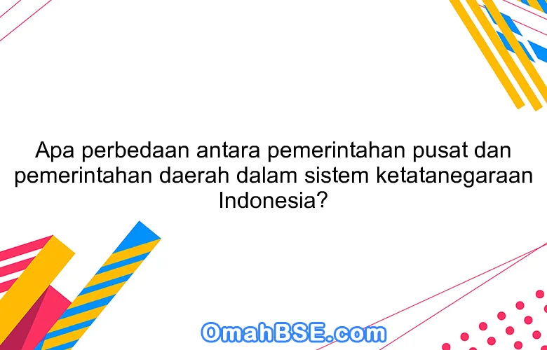 Apa perbedaan antara pemerintahan pusat dan pemerintahan daerah dalam sistem ketatanegaraan Indonesia?