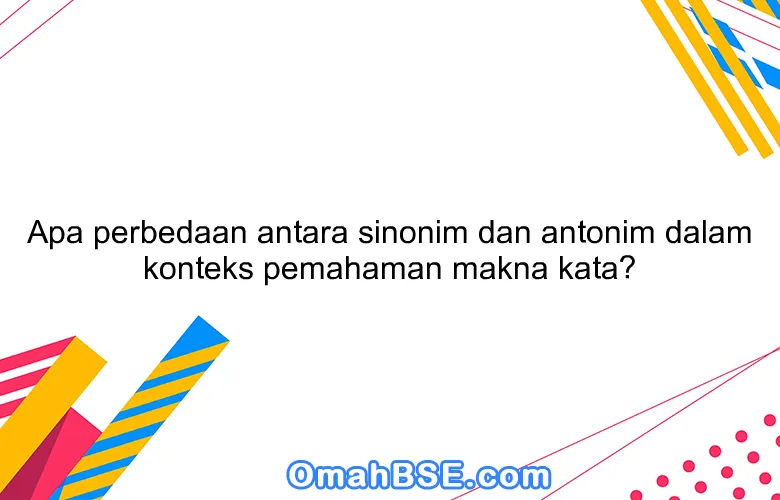 Apa perbedaan antara sinonim dan antonim dalam konteks pemahaman makna kata?