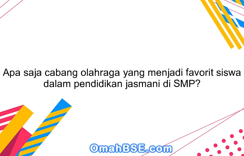 Apa saja cabang olahraga yang menjadi favorit siswa dalam pendidikan jasmani di SMP?