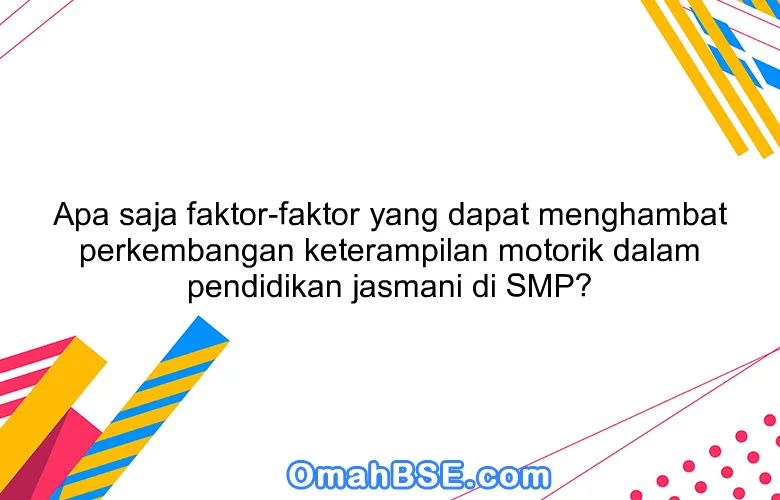 Apa saja faktor-faktor yang dapat menghambat perkembangan keterampilan motorik dalam pendidikan jasmani di SMP?
