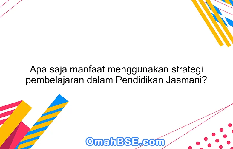 Apa saja manfaat menggunakan strategi pembelajaran dalam Pendidikan Jasmani?