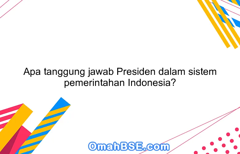 Apa tanggung jawab Presiden dalam sistem pemerintahan Indonesia?