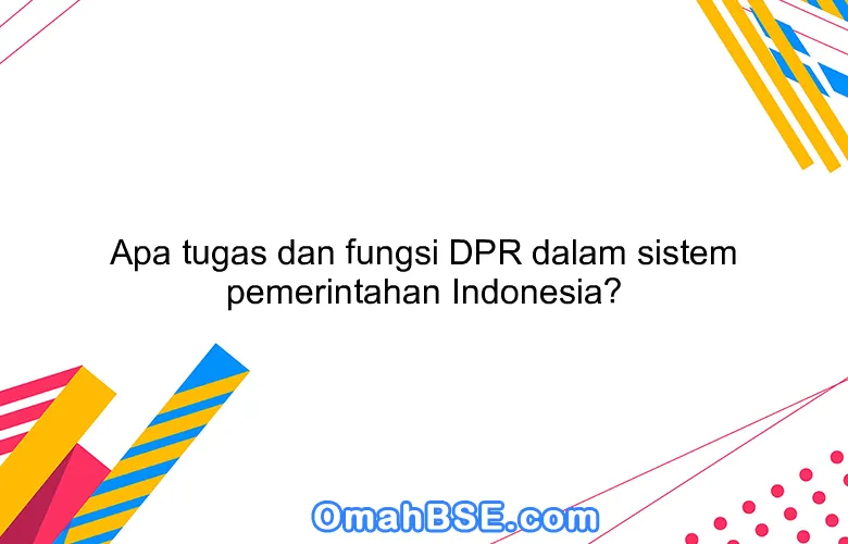 Apa tugas dan fungsi DPR dalam sistem pemerintahan Indonesia?