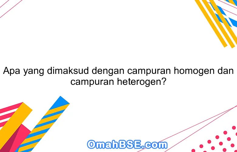 Apa yang dimaksud dengan campuran homogen dan campuran heterogen?