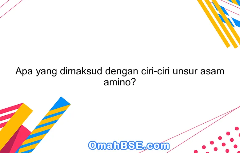 Apa yang dimaksud dengan ciri-ciri unsur asam amino?