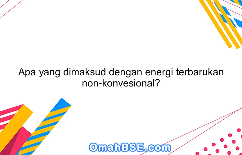 Apa yang dimaksud dengan energi terbarukan non-konvesional?