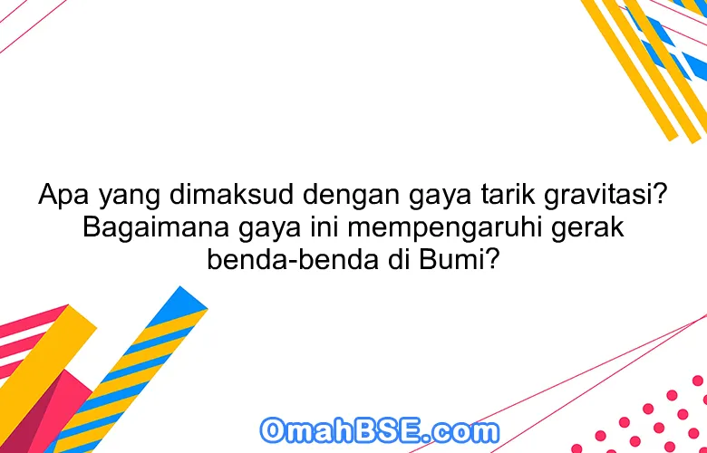 Apa yang dimaksud dengan gaya tarik gravitasi? Bagaimana gaya ini mempengaruhi gerak benda-benda di Bumi?