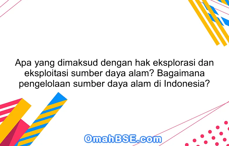 Apa yang dimaksud dengan hak eksplorasi dan eksploitasi sumber daya alam? Bagaimana pengelolaan sumber daya alam di Indonesia?