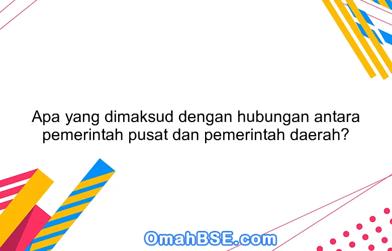 Apa yang dimaksud dengan hubungan antara pemerintah pusat dan pemerintah daerah?