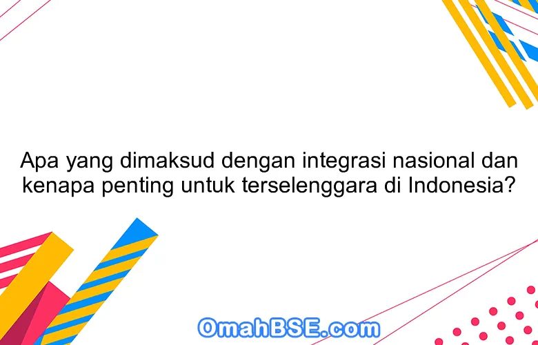 Apa yang dimaksud dengan integrasi nasional dan kenapa penting untuk terselenggara di Indonesia?