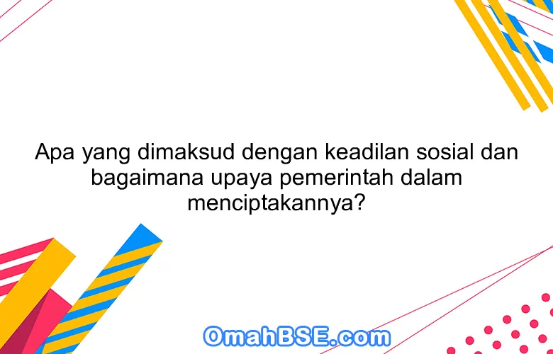 Apa yang dimaksud dengan keadilan sosial dan bagaimana upaya pemerintah dalam menciptakannya?