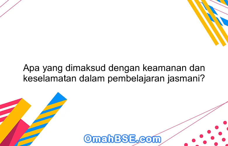 Apa yang dimaksud dengan keamanan dan keselamatan dalam pembelajaran jasmani?