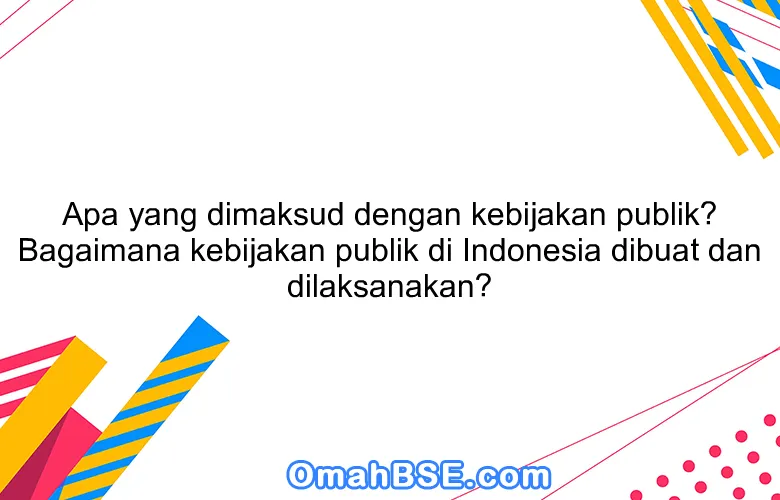 Apa yang dimaksud dengan kebijakan publik? Bagaimana kebijakan publik di Indonesia dibuat dan dilaksanakan?