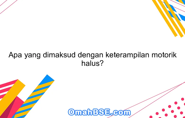 Apa yang dimaksud dengan keterampilan motorik halus?