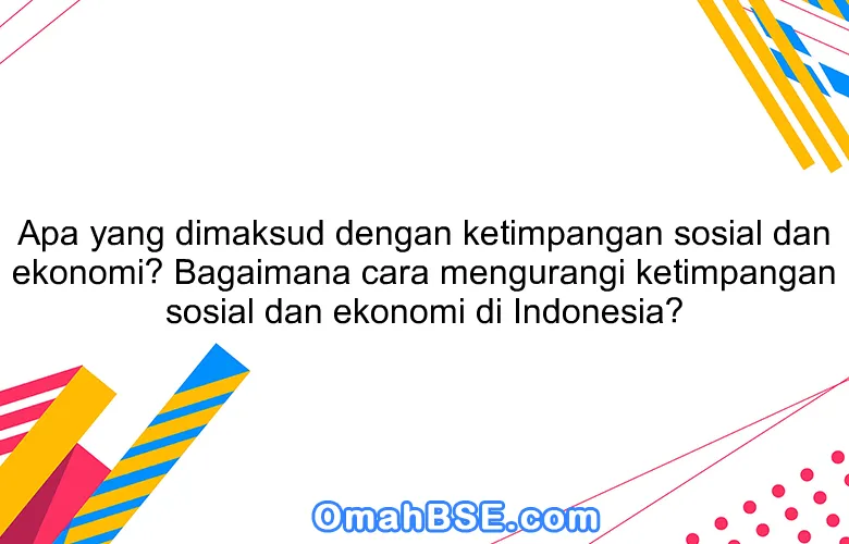 Apa yang dimaksud dengan ketimpangan sosial dan ekonomi? Bagaimana cara mengurangi ketimpangan sosial dan ekonomi di Indonesia?