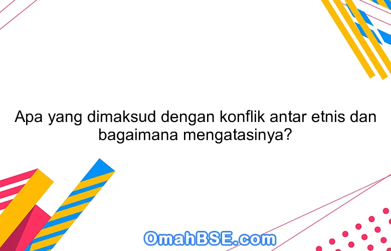 Apa yang dimaksud dengan konflik antar etnis dan bagaimana mengatasinya?