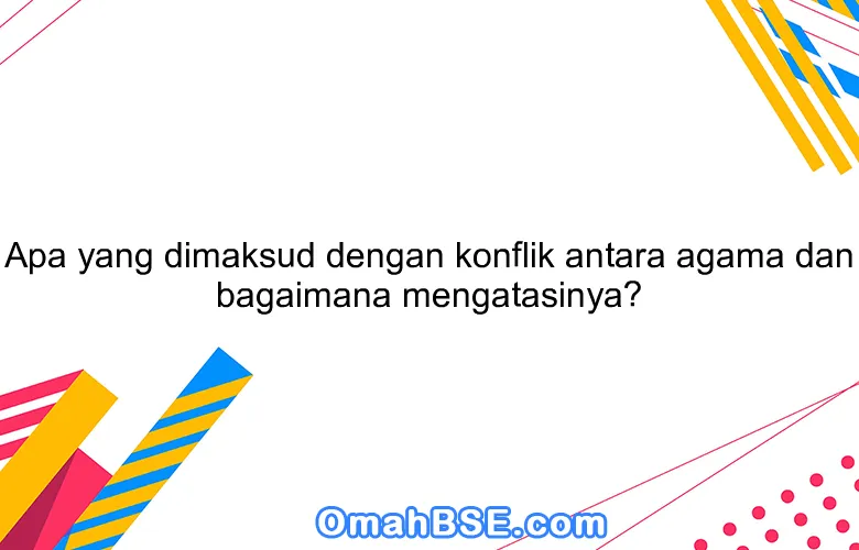 Apa yang dimaksud dengan konflik antara agama dan bagaimana mengatasinya?