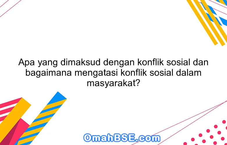 Apa yang dimaksud dengan konflik sosial dan bagaimana mengatasi konflik sosial dalam masyarakat?