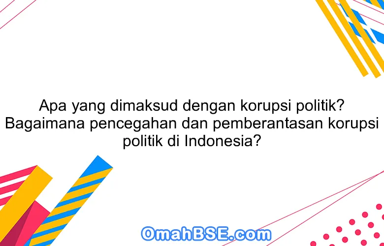 Apa yang dimaksud dengan korupsi politik? Bagaimana pencegahan dan pemberantasan korupsi politik di Indonesia?
