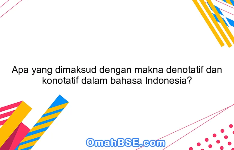 Apa yang dimaksud dengan makna denotatif dan konotatif dalam bahasa Indonesia?