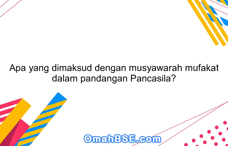 Apa yang dimaksud dengan musyawarah mufakat dalam pandangan Pancasila?