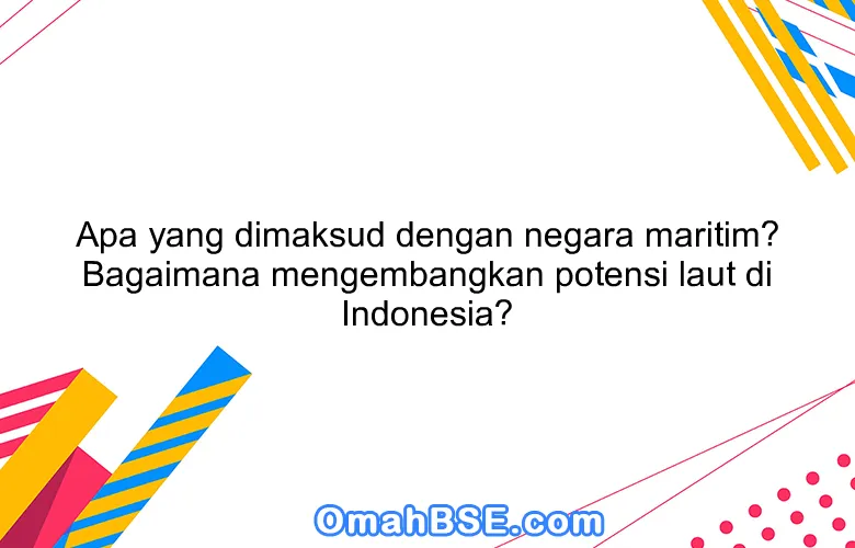 Apa yang dimaksud dengan negara maritim? Bagaimana mengembangkan potensi laut di Indonesia?