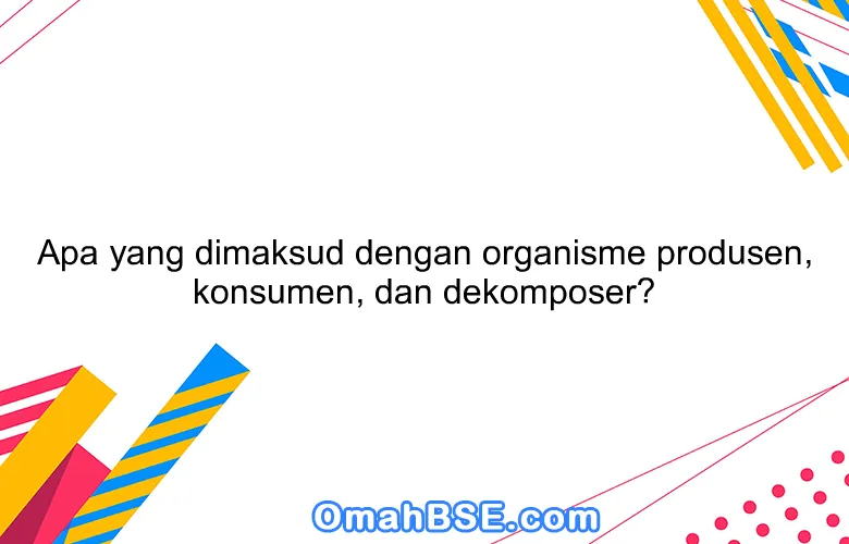 Apa yang dimaksud dengan organisme produsen, konsumen, dan dekomposer?