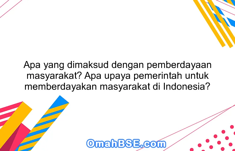 Apa yang dimaksud dengan pemberdayaan masyarakat? Apa upaya pemerintah untuk memberdayakan masyarakat di Indonesia?