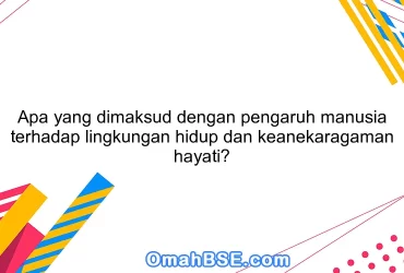 Apa yang dimaksud dengan pengaruh manusia terhadap lingkungan hidup dan keanekaragaman hayati?