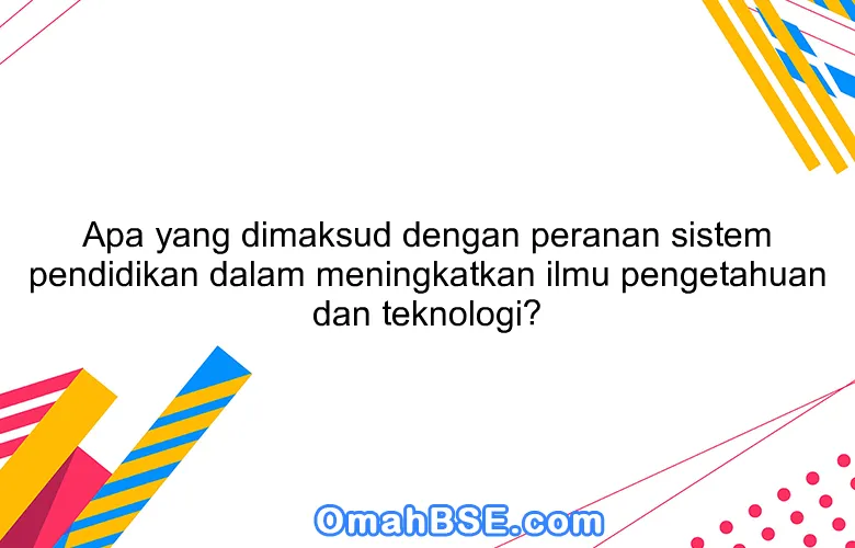 Apa yang dimaksud dengan peranan sistem pendidikan dalam meningkatkan ilmu pengetahuan dan teknologi?