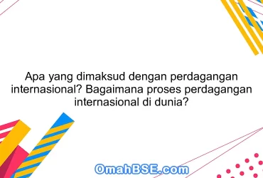 Apa yang dimaksud dengan perdagangan internasional? Bagaimana proses perdagangan internasional di dunia?