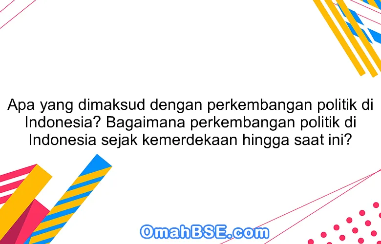 Apa yang dimaksud dengan perkembangan politik di Indonesia? Bagaimana perkembangan politik di Indonesia sejak kemerdekaan hingga saat ini?