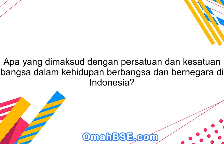 Apa yang dimaksud dengan persatuan dan kesatuan bangsa dalam kehidupan berbangsa dan bernegara di Indonesia?