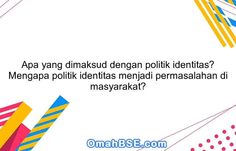 Apa yang dimaksud dengan politik identitas? Mengapa politik identitas menjadi permasalahan di masyarakat?