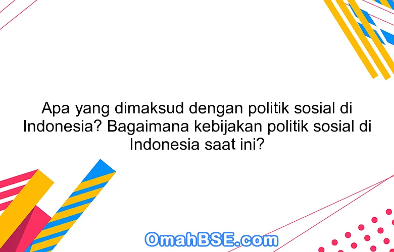 Apa yang dimaksud dengan politik sosial di Indonesia? Bagaimana kebijakan politik sosial di Indonesia saat ini?