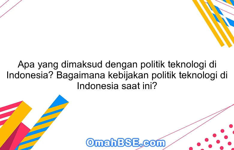 Apa yang dimaksud dengan politik teknologi di Indonesia? Bagaimana kebijakan politik teknologi di Indonesia saat ini?