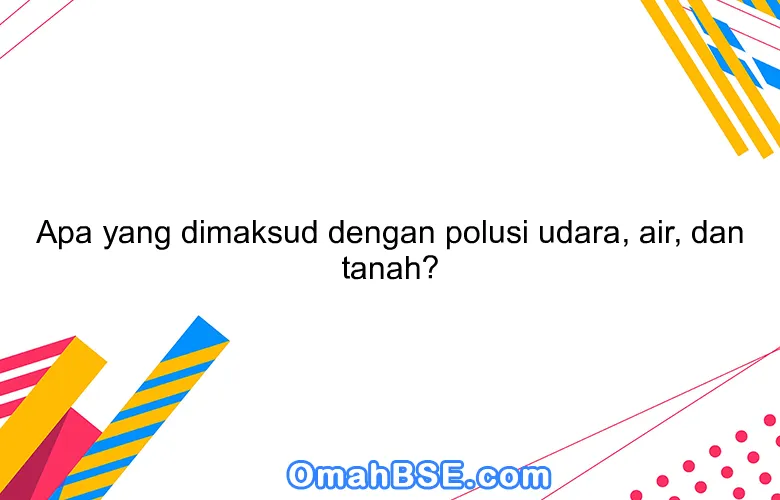 Apa yang dimaksud dengan polusi udara, air, dan tanah?